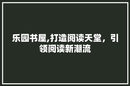 乐园书屋,打造阅读天堂，引领阅读新潮流