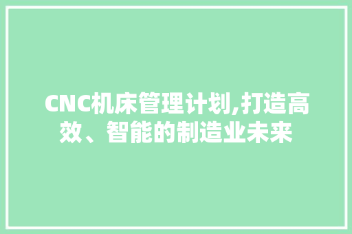 CNC机床管理计划,打造高效、智能的制造业未来