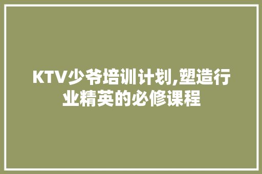 KTV少爷培训计划,塑造行业精英的必修课程