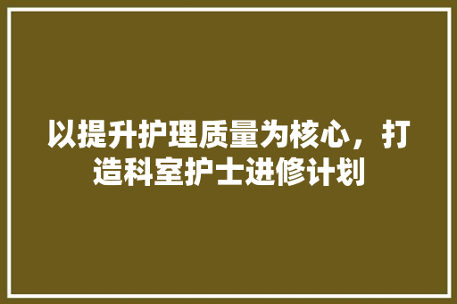以提升护理质量为核心，打造科室护士进修计划