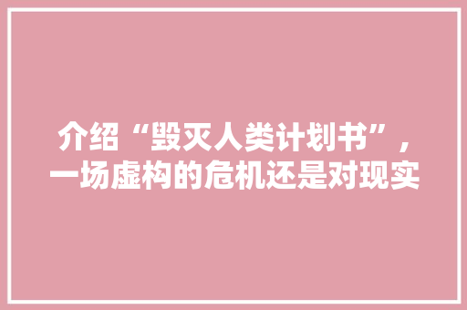 介绍“毁灭人类计划书”,一场虚构的危机还是对现实的深刻反思