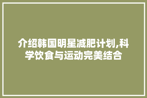 介绍韩国明星减肥计划,科学饮食与运动完美结合