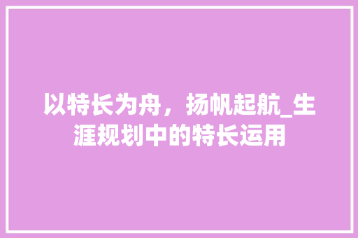 以特长为舟，扬帆起航_生涯规划中的特长运用