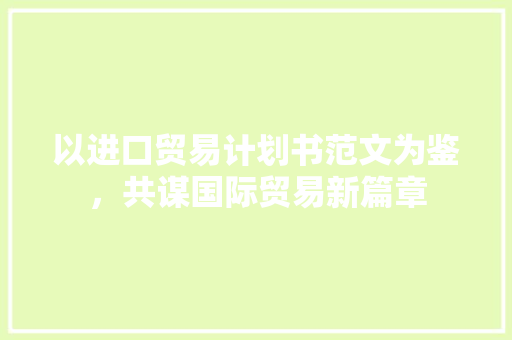以进口贸易计划书范文为鉴，共谋国际贸易新篇章 工作总结