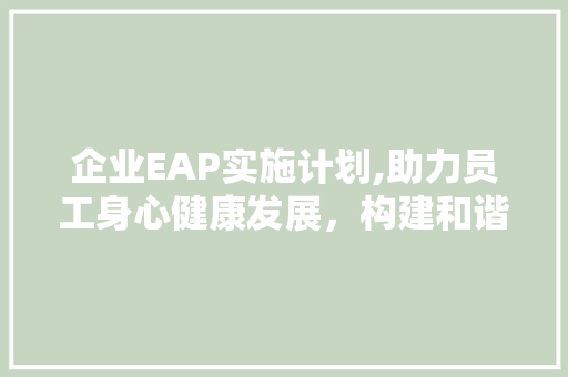 企业EAP实施计划,助力员工身心健康发展，构建和谐企业生态