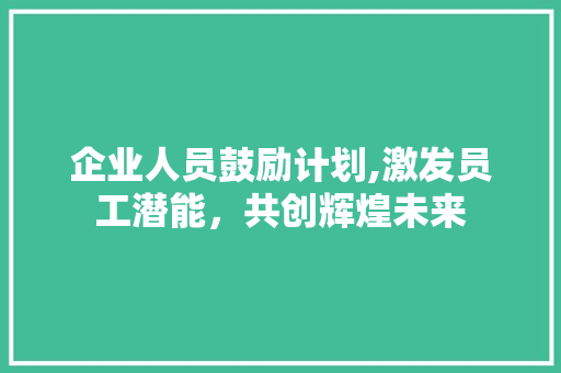 企业人员鼓励计划,激发员工潜能，共创辉煌未来