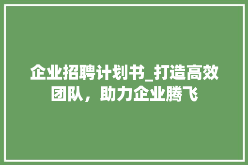 企业招聘计划书_打造高效团队，助力企业腾飞