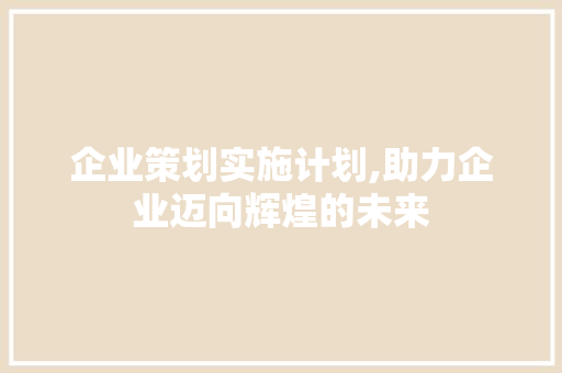 企业策划实施计划,助力企业迈向辉煌的未来