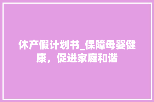 休产假计划书_保障母婴健康，促进家庭和谐