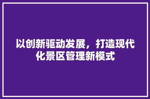 以创新驱动发展，打造现代化景区管理新模式