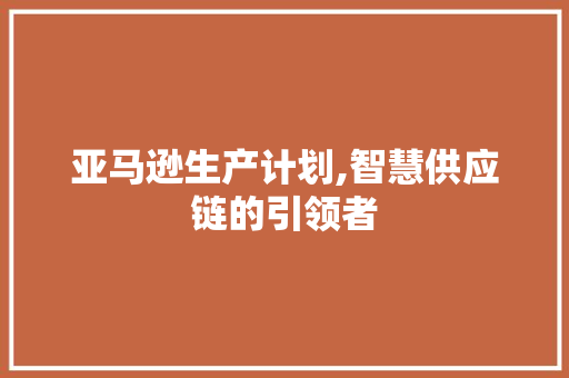 亚马逊生产计划,智慧供应链的引领者