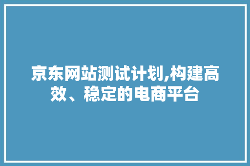 京东网站测试计划,构建高效、稳定的电商平台