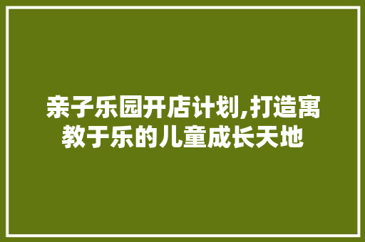 亲子乐园开店计划,打造寓教于乐的儿童成长天地