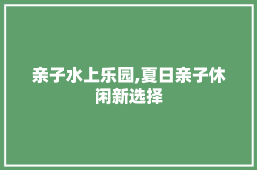 亲子水上乐园,夏日亲子休闲新选择