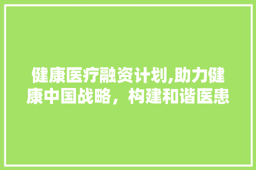 健康医疗融资计划,助力健康中国战略，构建和谐医患关系