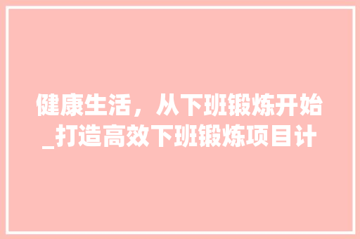 健康生活，从下班锻炼开始_打造高效下班锻炼项目计划
