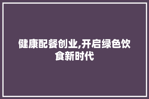 健康配餐创业,开启绿色饮食新时代