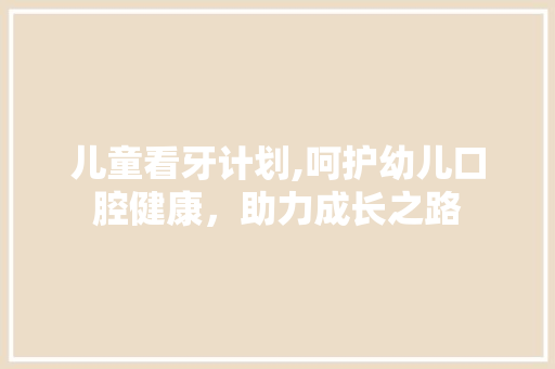 儿童看牙计划,呵护幼儿口腔健康，助力成长之路