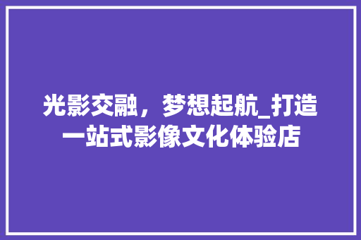 光影交融，梦想起航_打造一站式影像文化体验店