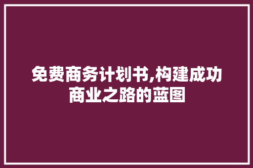 免费商务计划书,构建成功商业之路的蓝图