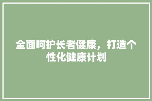 全面呵护长者健康，打造个性化健康计划