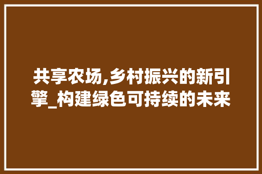 共享农场,乡村振兴的新引擎_构建绿色可持续的未来农业模式