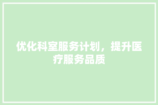 优化科室服务计划，提升医疗服务品质