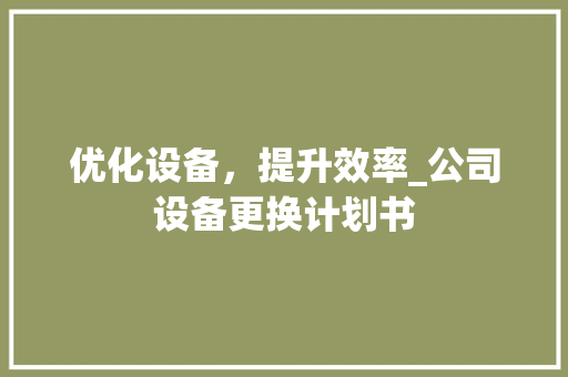 优化设备，提升效率_公司设备更换计划书
