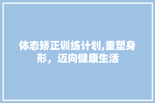 体态矫正训练计划,重塑身形，迈向健康生活
