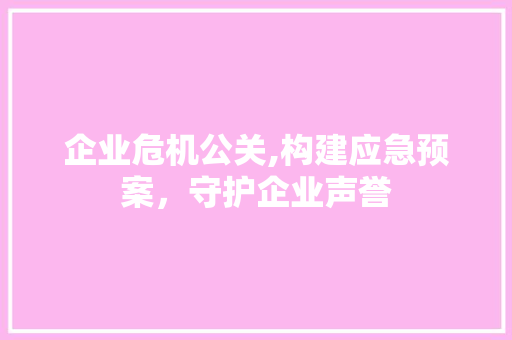 企业危机公关,构建应急预案，守护企业声誉