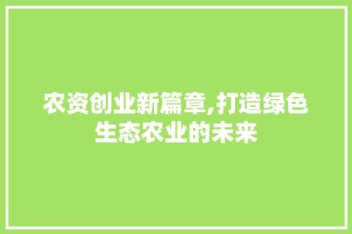 农资创业新篇章,打造绿色生态农业的未来