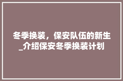 冬季换装，保安队伍的新生_介绍保安冬季换装计划