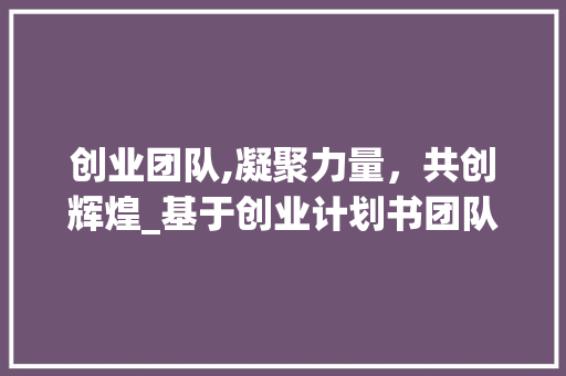 创业团队,凝聚力量，共创辉煌_基于创业计划书团队总结的详细剖析
