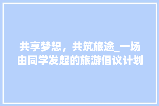 共享梦想，共筑旅途_一场由同学发起的旅游倡议计划