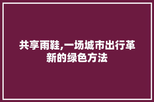 共享雨鞋,一场城市出行革新的绿色方法