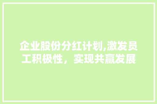 企业股份分红计划,激发员工积极性，实现共赢发展