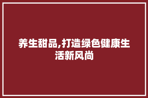 养生甜品,打造绿色健康生活新风尚