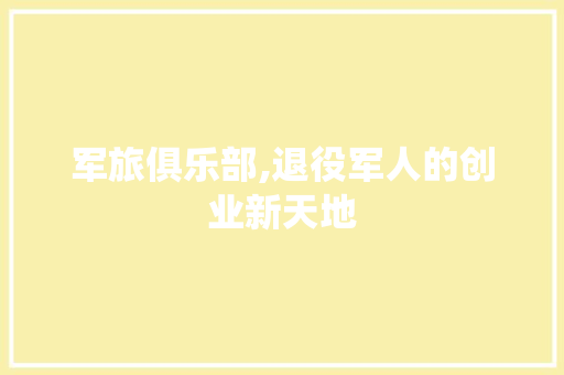 军旅俱乐部,退役军人的创业新天地