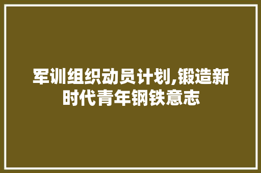 军训组织动员计划,锻造新时代青年钢铁意志
