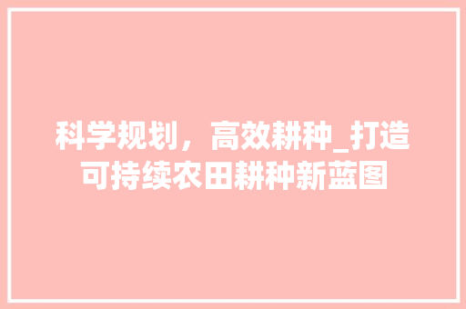 科学规划，高效耕种_打造可持续农田耕种新蓝图