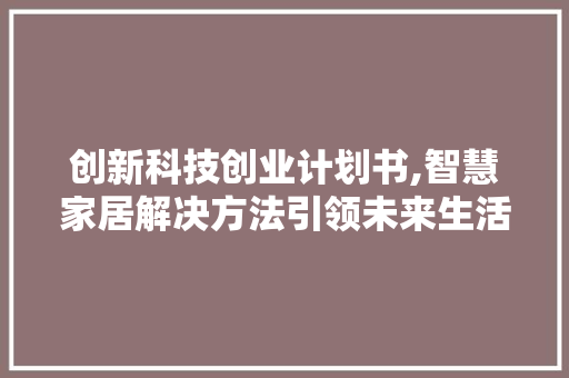 创新科技创业计划书,智慧家居解决方法引领未来生活