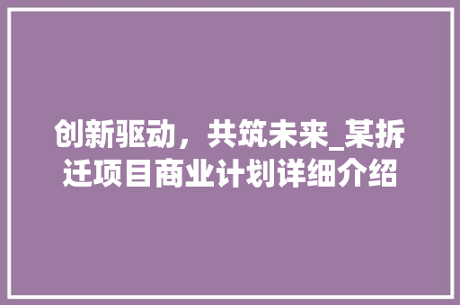 创新驱动，共筑未来_某拆迁项目商业计划详细介绍