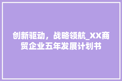 创新驱动，战略领航_XX商贸企业五年发展计划书