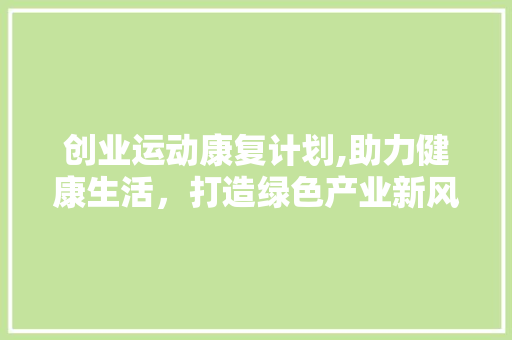 创业运动康复计划,助力健康生活，打造绿色产业新风尚
