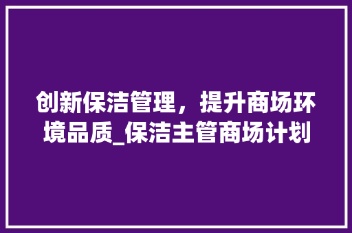 创新保洁管理，提升商场环境品质_保洁主管商场计划详细介绍
