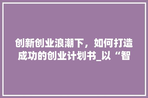 创新创业浪潮下，如何打造成功的创业计划书_以“智慧家居”为例