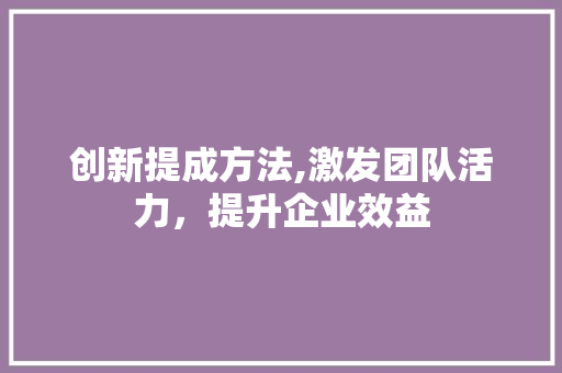 创新提成方法,激发团队活力，提升企业效益