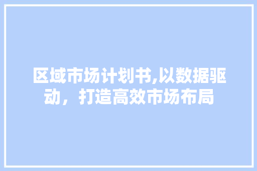 区域市场计划书,以数据驱动，打造高效市场布局