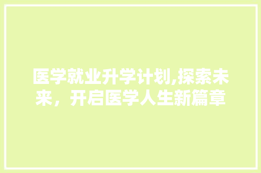 医学就业升学计划,探索未来，开启医学人生新篇章