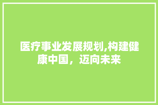 医疗事业发展规划,构建健康中国，迈向未来